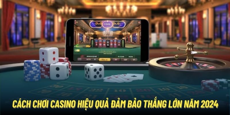 Cách Chơi Casino Hiệu Quả Đảm Bảo Thắng Lớn Năm 2024